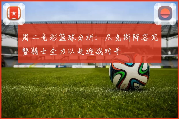 周二竞彩篮球分析：尼克斯阵容完整骑士全力以赴迎战对手
