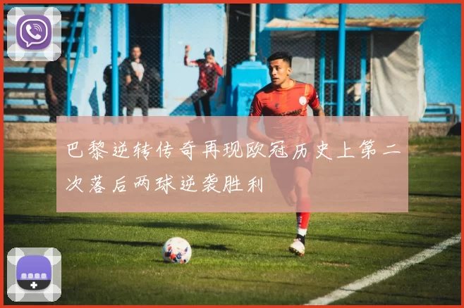 巴黎逆转传奇再现欧冠历史上第二次落后两球逆袭胜利