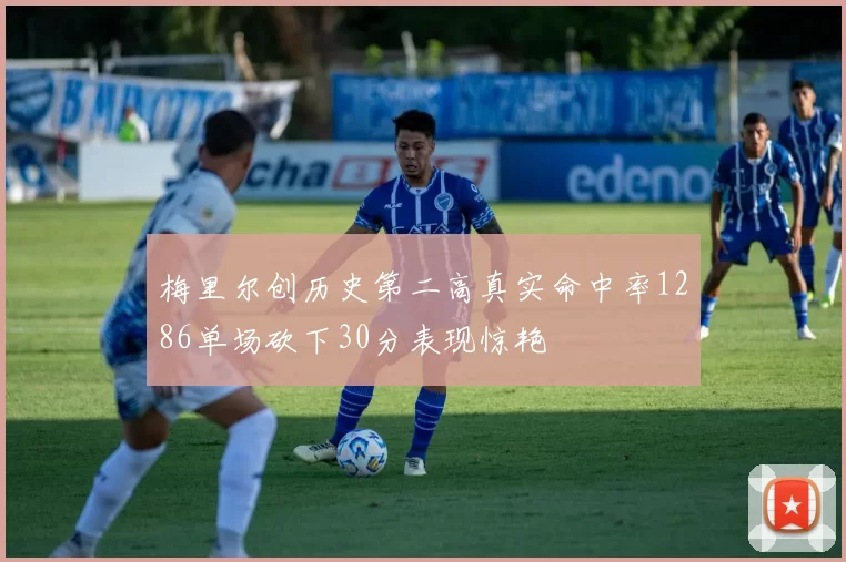 梅里尔创历史第二高真实命中率1286单场砍下30分表现惊艳