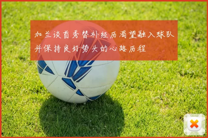 加兰谈首秀替补经历渴望融入球队并保持良好势头的心路历程