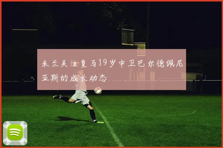 米兰关注皇马19岁中卫巴尔德佩尼亚斯的成长动态