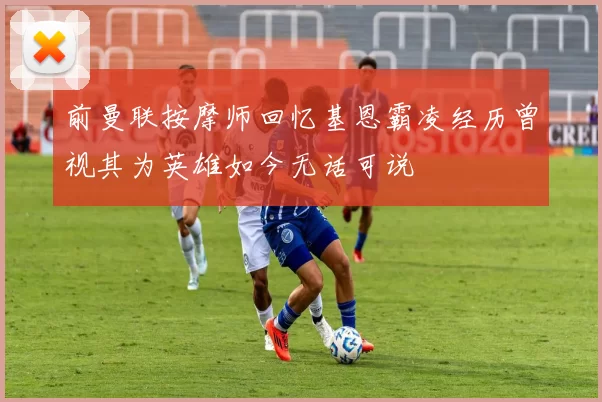 前曼联按摩师回忆基恩霸凌经历曾视其为英雄如今无话可说