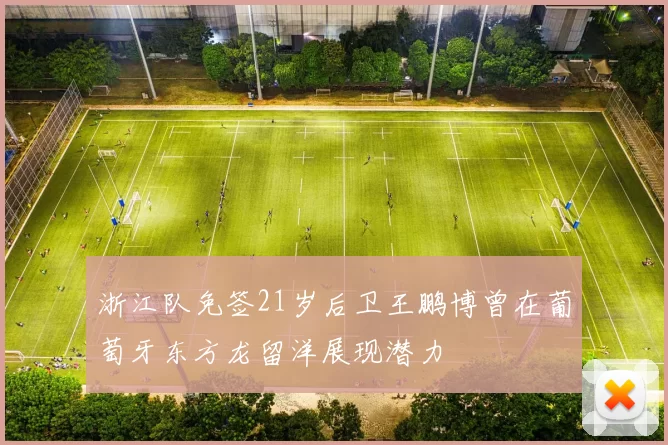 浙江队免签21岁后卫王鹏博曾在葡萄牙东方龙留洋展现潜力