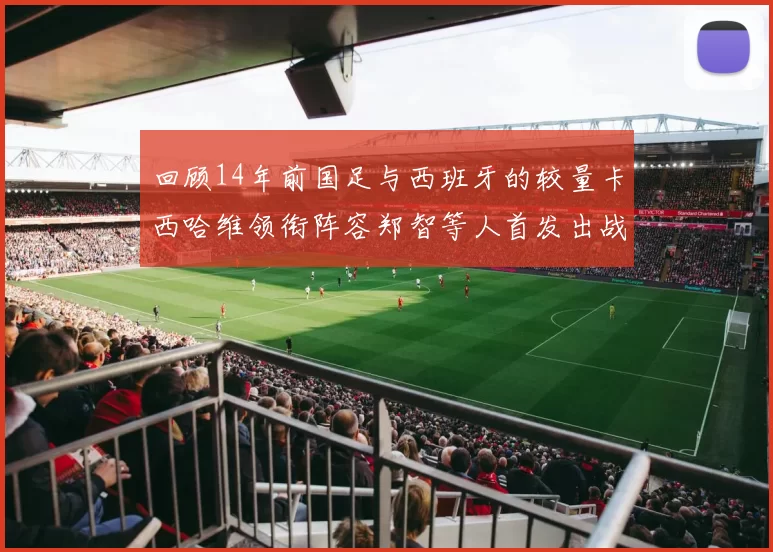 回顾14年前国足与西班牙的较量卡西哈维领衔阵容郑智等人首发出战