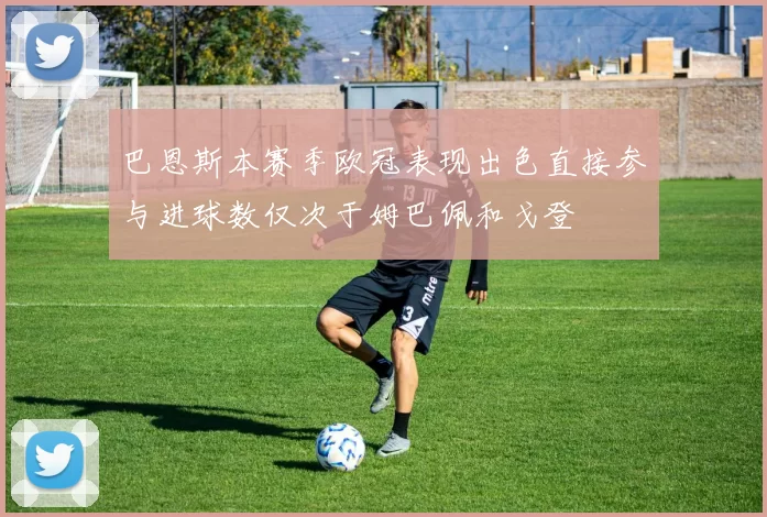 巴恩斯本赛季欧冠表现出色直接参与进球数仅次于姆巴佩和戈登