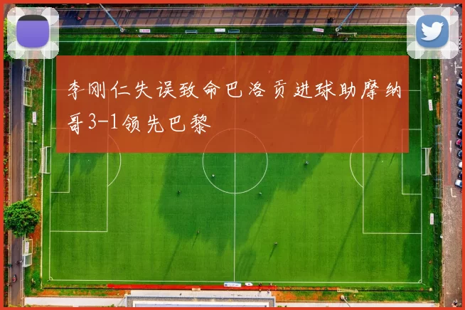 李刚仁失误致命巴洛贡进球助摩纳哥3-1领先巴黎