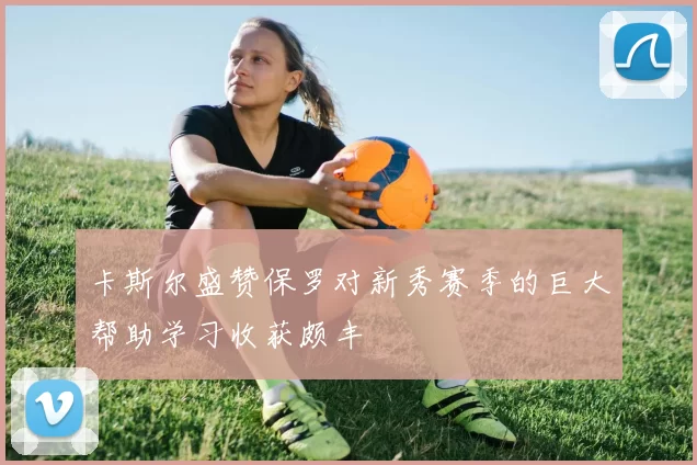 卡斯尔盛赞保罗对新秀赛季的巨大帮助学习收获颇丰
