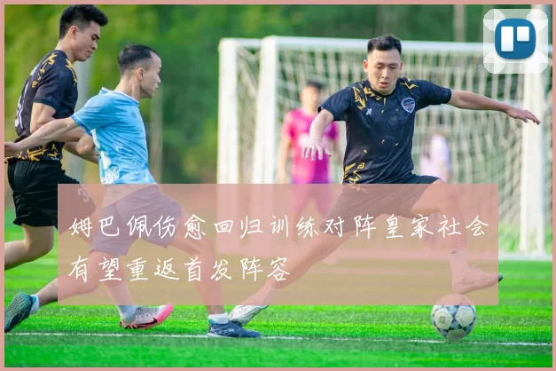 姆巴佩伤愈回归训练对阵皇家社会有望重返首发阵容