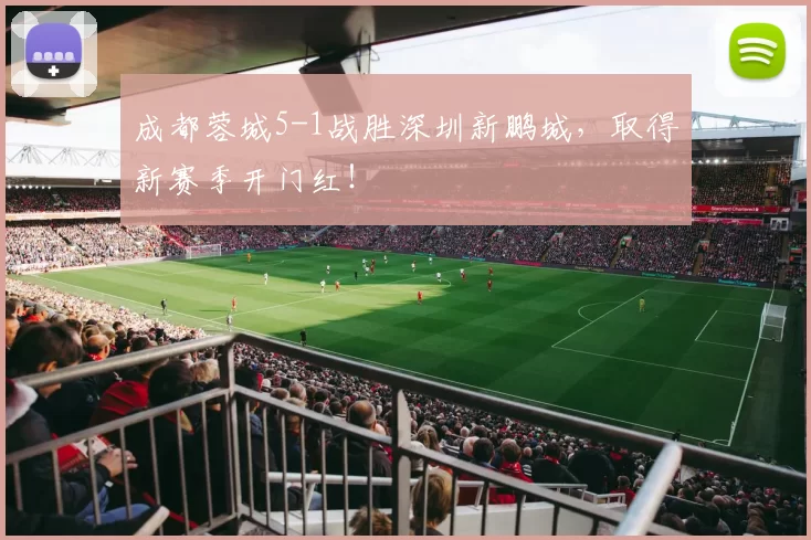 成都蓉城5-1战胜深圳新鹏城，取得新赛季开门红！