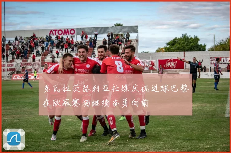 克瓦拉茨赫利亚社媒庆祝进球巴黎在欧冠赛场继续奋勇向前