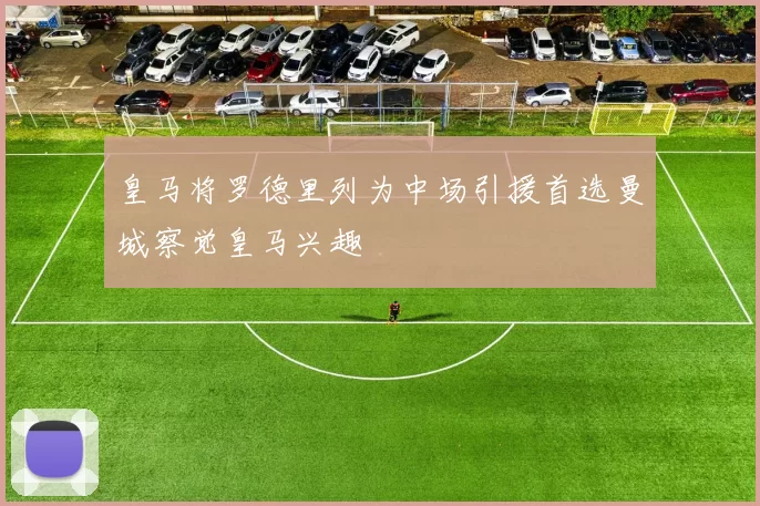 皇马将罗德里列为中场引援首选曼城察觉皇马兴趣