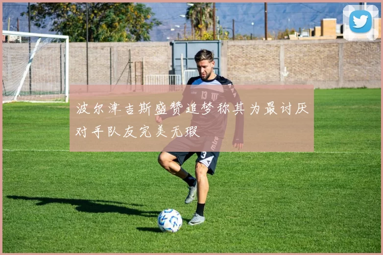波尔津吉斯盛赞追梦称其为最讨厌对手队友完美无瑕