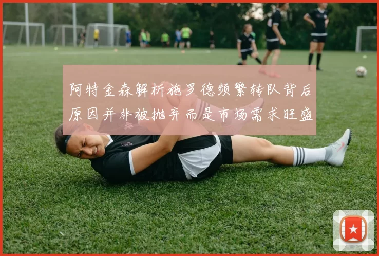 阿特金森解析施罗德频繁转队背后原因并非被抛弃而是市场需求旺盛
