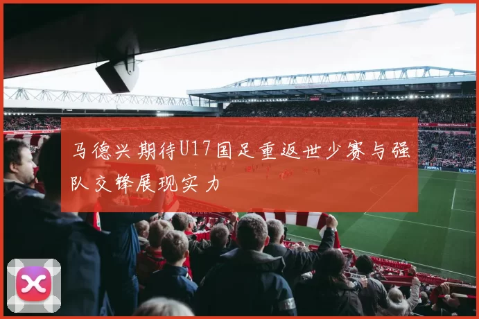 马德兴期待U17国足重返世少赛与强队交锋展现实力