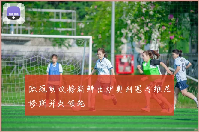 欧冠助攻榜新鲜出炉奥利塞与维尼修斯并列领跑