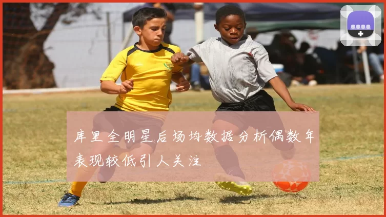 库里全明星后场均数据分析偶数年表现较低引人关注