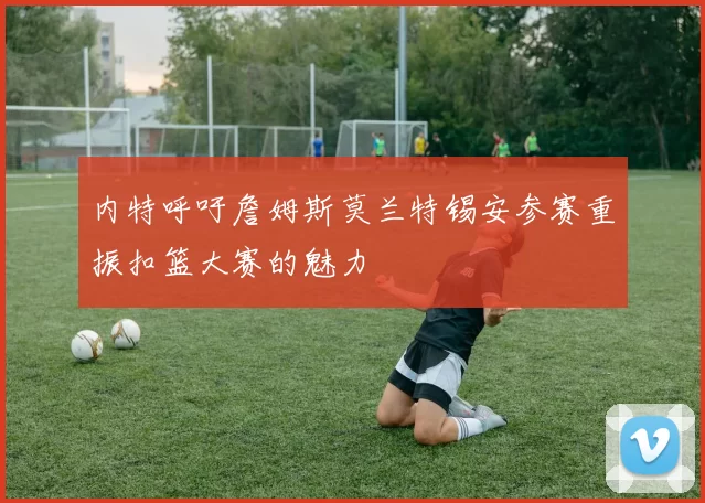 内特呼吁詹姆斯莫兰特锡安参赛重振扣篮大赛的魅力