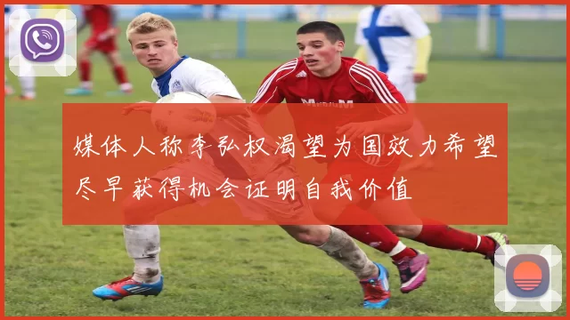 媒体人称李弘权渴望为国效力希望尽早获得机会证明自我价值