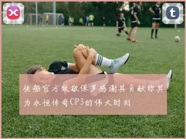 快船官方致敬保罗感谢其贡献称其为永恒传奇CP3的伟大时刻