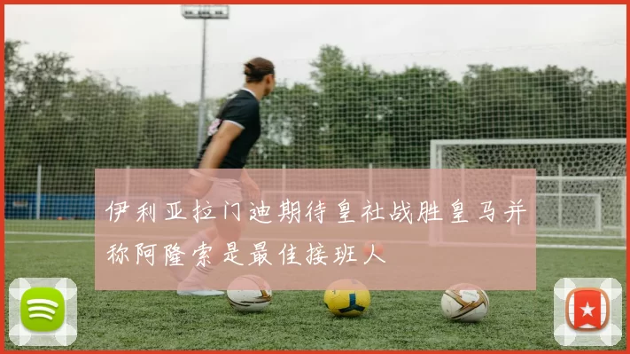 伊利亚拉门迪期待皇社战胜皇马并称阿隆索是最佳接班人